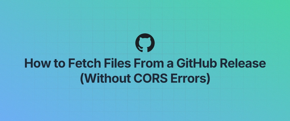 How to Download GitHub Release Files Without CORS Errors in 