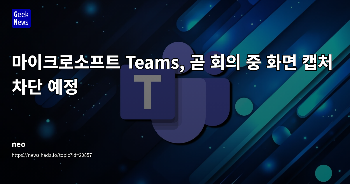 마이크로소프트 Teams, 2025년 7월 화면 캡처 방지 기능 출시